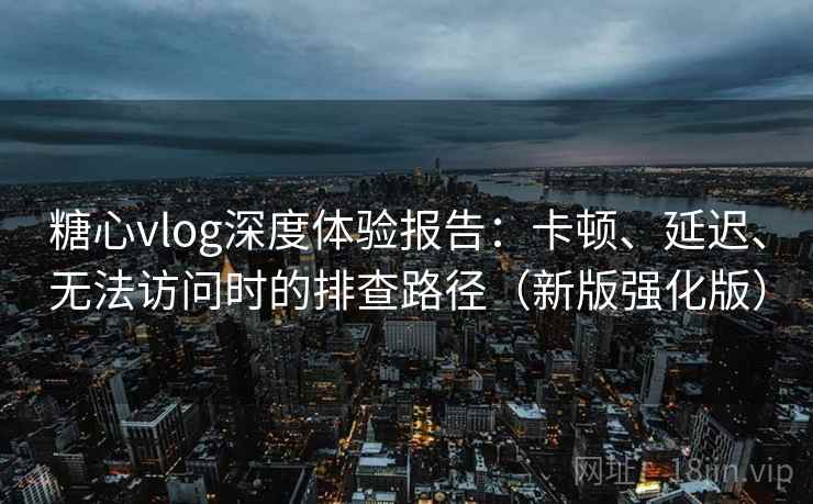 糖心vlog深度体验报告：卡顿、延迟、无法访问时的排查路径（新版强化版）