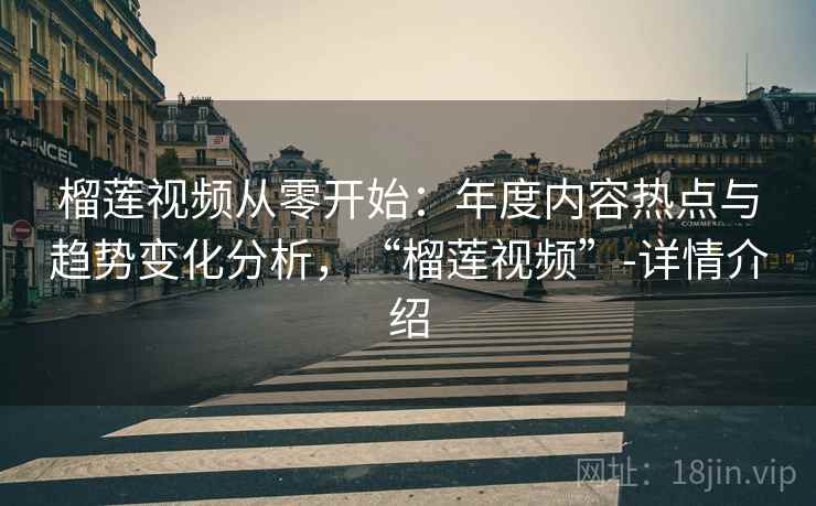 榴莲视频从零开始：年度内容热点与趋势变化分析，“榴莲视频”-详情介绍