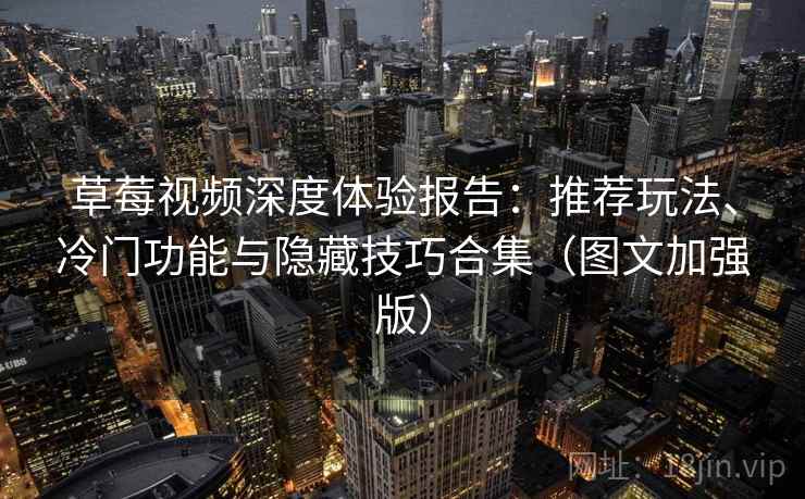 草莓视频深度体验报告：推荐玩法、冷门功能与隐藏技巧合集（图文加强版）