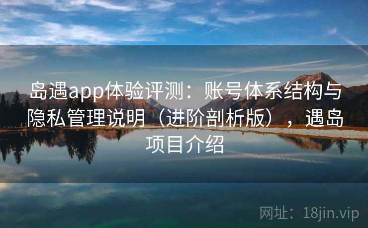 岛遇app体验评测：账号体系结构与隐私管理说明（进阶剖析版），遇岛项目介绍
