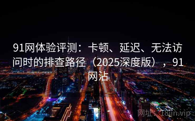 91网体验评测:卡顿、延迟、无法访问时的排查路径(2025深度版),91网沾 91网体验评测:卡顿、延迟、无法访问时的排查路径(2025深度版),91网沾