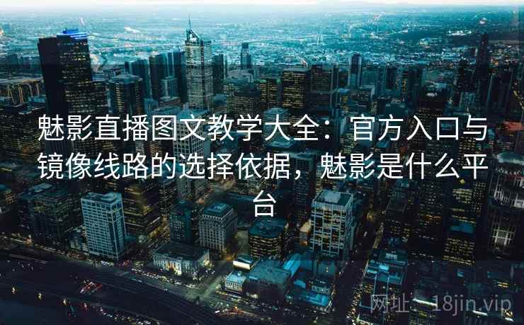 魅影直播图文教学大全：官方入口与镜像线路的选择依据，魅影是什么平台
