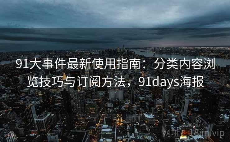 91大事件最新使用指南:分类内容浏览技巧与订阅方法,91days海报 91大事件最新使用指南:分类内容浏览技巧与订阅方法,91days海报