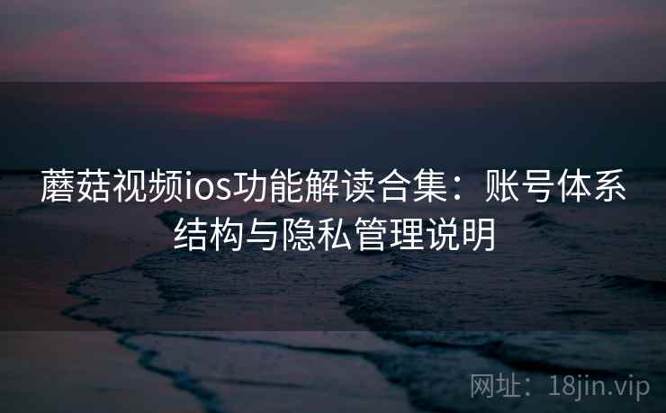 蘑菇视频ios功能解读合集：账号体系结构与隐私管理说明