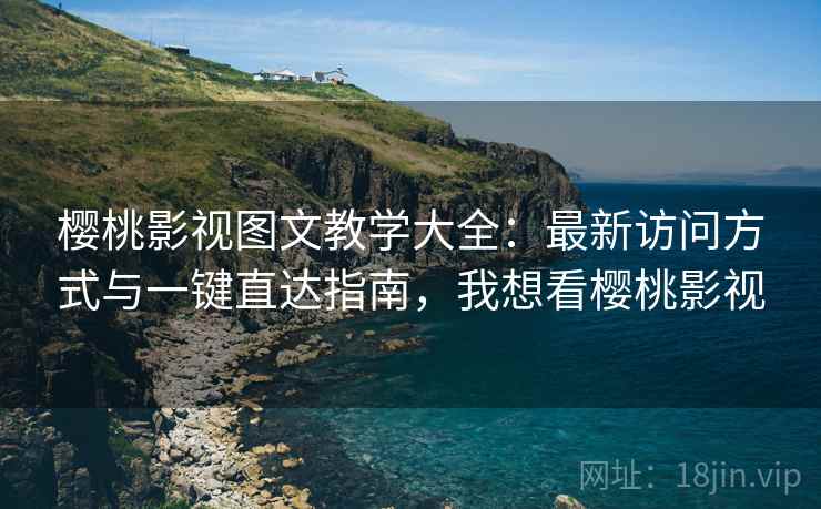 樱桃影视图文教学大全：最新访问方式与一键直达指南，我想看樱桃影视