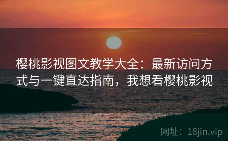 樱桃影视图文教学大全：最新访问方式与一键直达指南，我想看樱桃影视