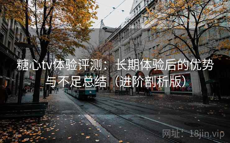 糖心tv体验评测:长期体验后的优势与不足总结(进阶剖析版) 糖心tv体验评测:长期体验后的优势与不足总结(进阶剖析版)
