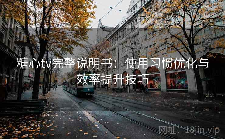 糖心tv完整说明书：使用习惯优化与效率提升技巧