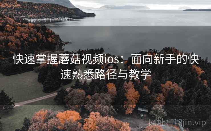 快速掌握蘑菇视频ios:面向新手的快速熟悉路径与教学 快速掌握蘑菇视频ios:面向新手的快速熟悉路径与教学