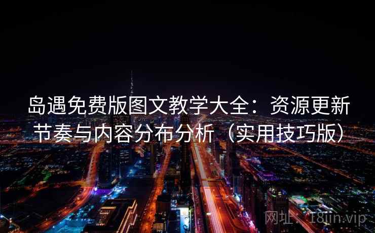 岛遇免费版图文教学大全：资源更新节奏与内容分布分析（实用技巧版）