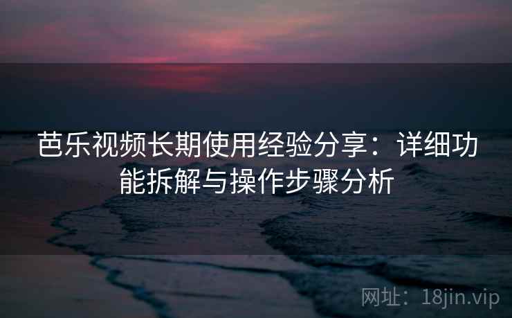芭乐视频长期使用经验分享：详细功能拆解与操作步骤分析