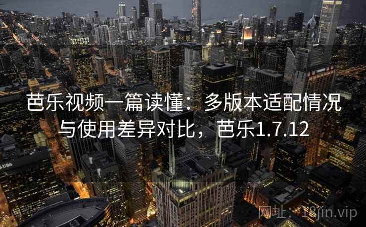 芭乐视频一篇读懂：多版本适配情况与使用差异对比，芭乐1.7.12