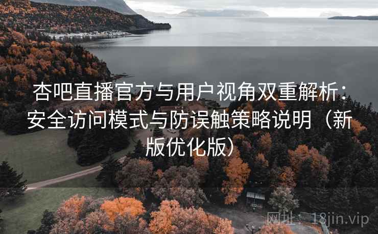 杏吧直播官方与用户视角双重解析：安全访问模式与防误触策略说明（新版优化版）