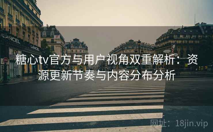 糖心tv官方与用户视角双重解析:资源更新节奏与内容分布分析 糖心tv官方与用户视角双重解析:资源更新节奏与内容分布分析