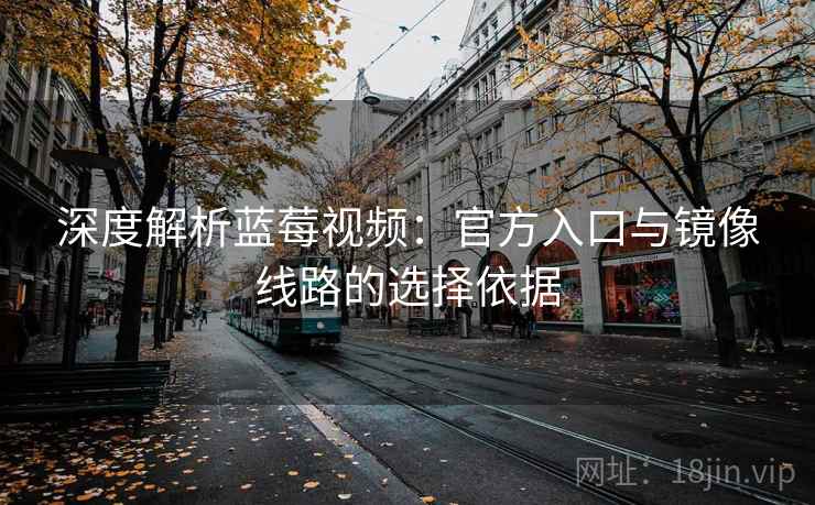 深度解析蓝莓视频：官方入口与镜像线路的选择依据