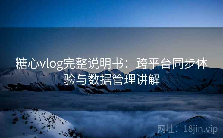 糖心vlog完整说明书：跨平台同步体验与数据管理讲解