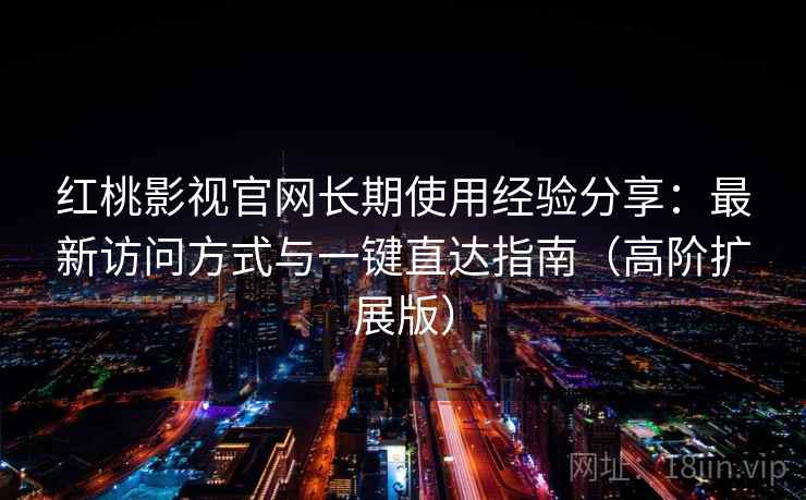 红桃影视官网长期使用经验分享：最新访问方式与一键直达指南（高阶扩展版）