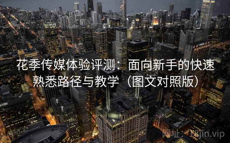 花季传媒体验评测:面向新手的快速熟悉路径与教学(图文对照版) 花季传媒体验评测:面向新手的快速熟悉路径与教学(图文对照版)