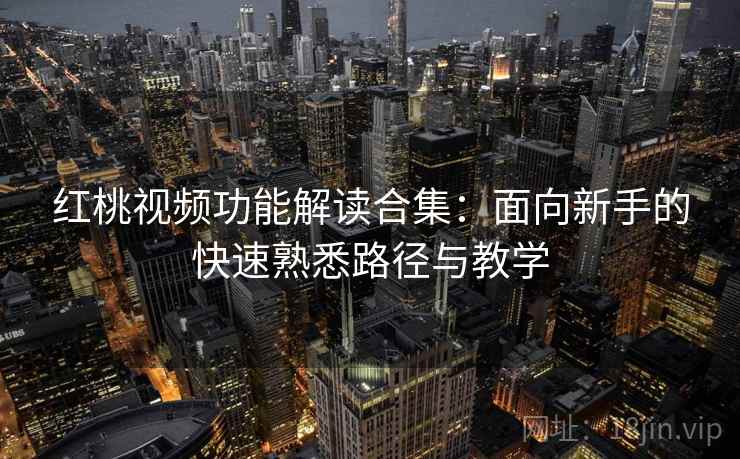 红桃视频功能解读合集：面向新手的快速熟悉路径与教学