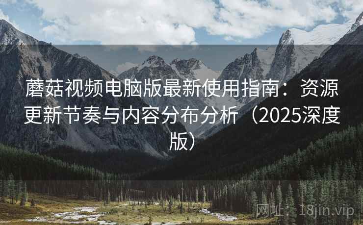 蘑菇视频电脑版最新使用指南:资源更新节奏与内容分布分析(2025深度版) 蘑菇视频电脑版最新使用指南:资源更新节奏与内容分布分析(2025深度版)