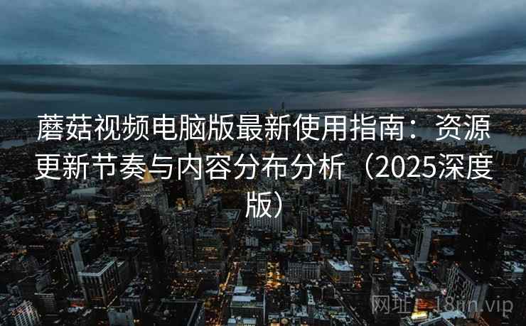 蘑菇视频电脑版最新使用指南:资源更新节奏与内容分布分析(2025深度版) 蘑菇视频电脑版最新使用指南:资源更新节奏与内容分布分析(2025深度版)