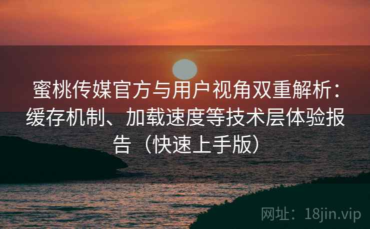 蜜桃传媒官方与用户视角双重解析：缓存机制、加载速度等技术层体验报告（快速上手版）