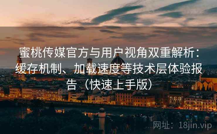 蜜桃传媒官方与用户视角双重解析：缓存机制、加载速度等技术层体验报告（快速上手版）