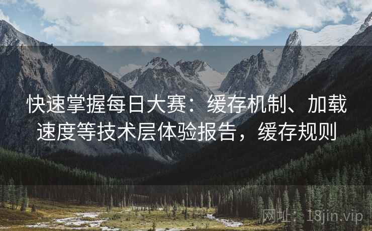 快速掌握每日大赛:缓存机制、加载速度等技术层体验报告,缓存规则 快速掌握每日大赛:缓存机制、加载速度等技术层体验报告,缓存规则