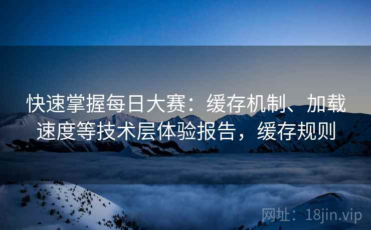 快速掌握每日大赛:缓存机制、加载速度等技术层体验报告,缓存规则 快速掌握每日大赛:缓存机制、加载速度等技术层体验报告,缓存规则