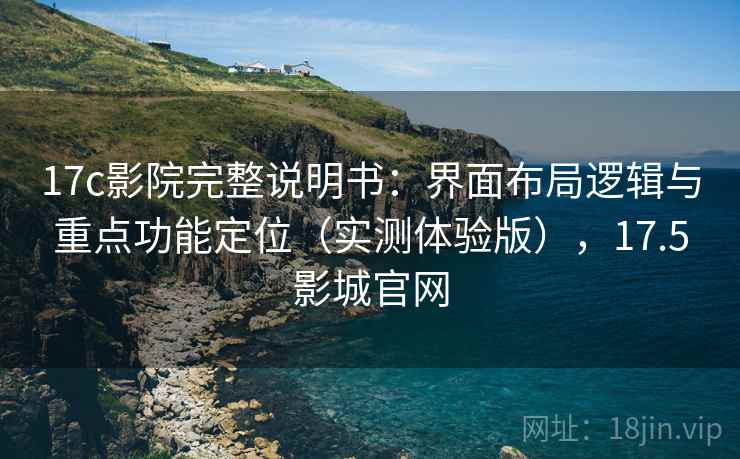 17c影院完整说明书：界面布局逻辑与重点功能定位（实测体验版），17.5影城官网