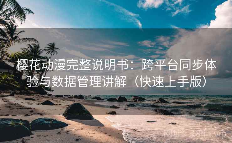 樱花动漫完整说明书：跨平台同步体验与数据管理讲解（快速上手版）