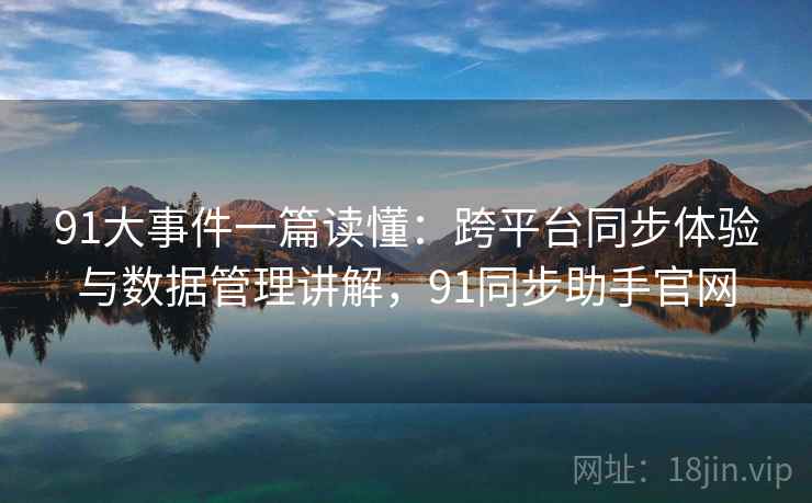 91大事件一篇读懂:跨平台同步体验与数据管理讲解,91同步助手官网 91大事件一篇读懂:跨平台同步体验与数据管理讲解,91同步助手官网