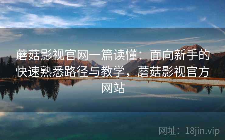 蘑菇影视官网一篇读懂:面向新手的快速熟悉路径与教学,蘑菇影视官方网站 蘑菇影视官网一篇读懂:面向新手的快速熟悉路径与教学,蘑菇影视官方网站
