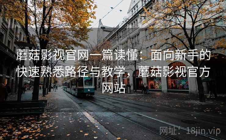 蘑菇影视官网一篇读懂:面向新手的快速熟悉路径与教学,蘑菇影视官方网站 蘑菇影视官网一篇读懂:面向新手的快速熟悉路径与教学,蘑菇影视官方网站