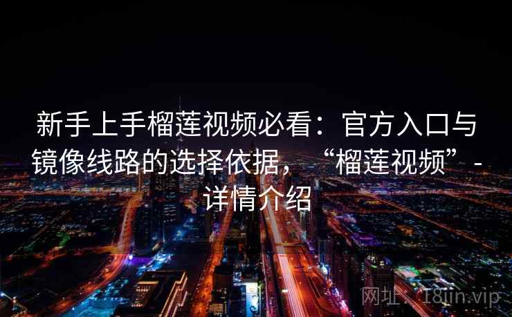 新手上手榴莲视频必看：官方入口与镜像线路的选择依据，“榴莲视频”-详情介绍