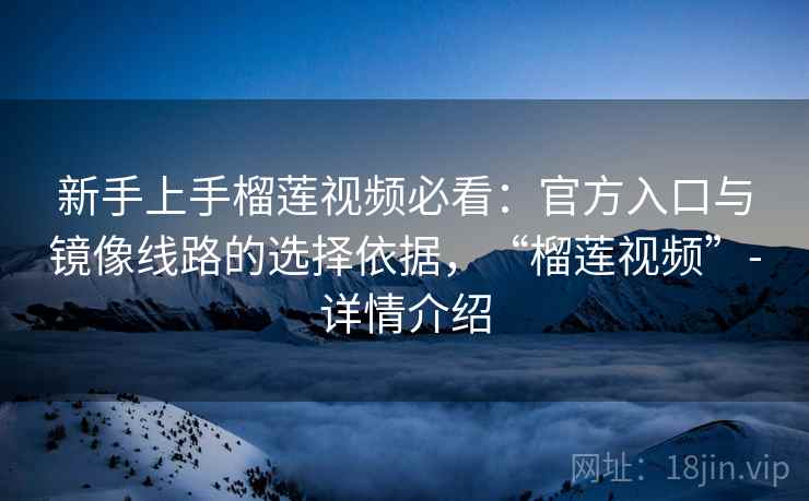 新手上手榴莲视频必看：官方入口与镜像线路的选择依据，“榴莲视频”-详情介绍