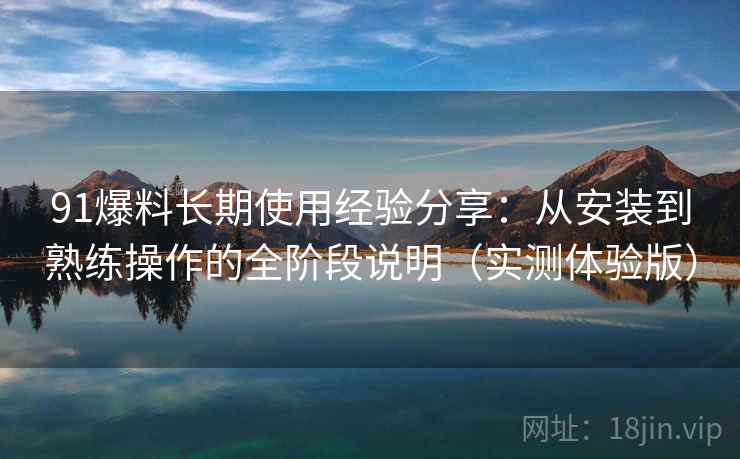 91爆料长期使用经验分享:从安装到熟练操作的全阶段说明(实测体验版) 91爆料长期使用经验分享:从安装到熟练操作的全阶段说明(实测体验版)