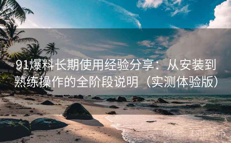 91爆料长期使用经验分享:从安装到熟练操作的全阶段说明(实测体验版) 91爆料长期使用经验分享:从安装到熟练操作的全阶段说明(实测体验版)