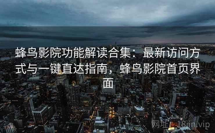 蜂鸟影院功能解读合集：最新访问方式与一键直达指南，蜂鸟影院首页界面