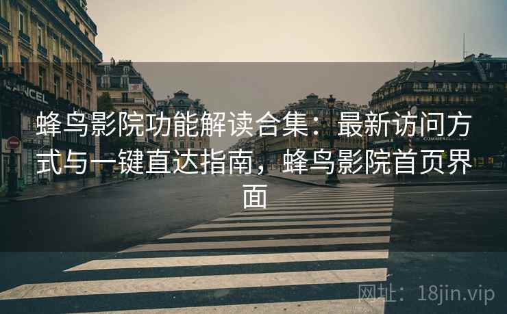 蜂鸟影院功能解读合集：最新访问方式与一键直达指南，蜂鸟影院首页界面