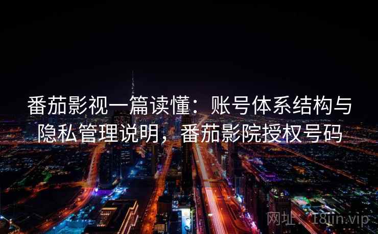 番茄影视一篇读懂:账号体系结构与隐私管理说明,番茄影院授权号码 番茄影视一篇读懂:账号体系结构与隐私管理说明,番茄影院授权号码
