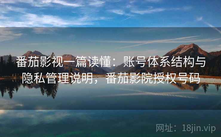 番茄影视一篇读懂:账号体系结构与隐私管理说明,番茄影院授权号码 番茄影视一篇读懂:账号体系结构与隐私管理说明,番茄影院授权号码