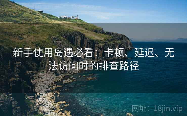 新手使用岛遇必看:卡顿、延迟、无法访问时的排查路径 新手使用岛遇必看:卡顿、延迟、无法访问时的排查路径