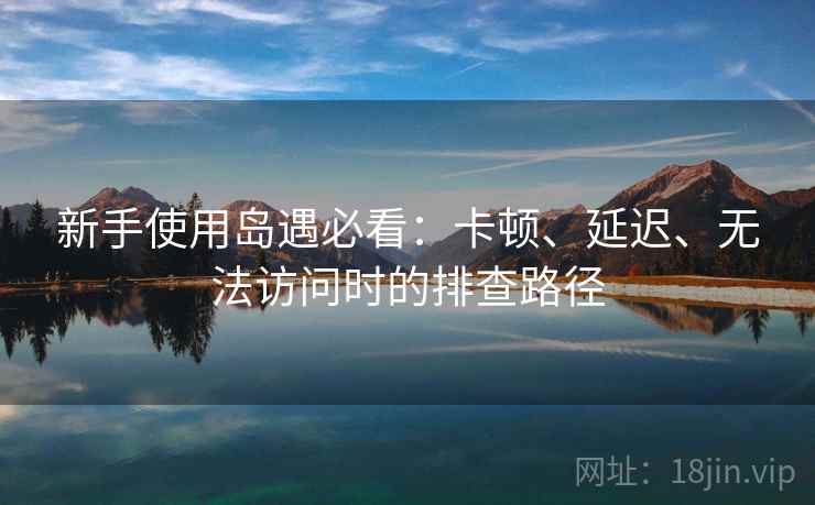 新手使用岛遇必看:卡顿、延迟、无法访问时的排查路径 新手使用岛遇必看:卡顿、延迟、无法访问时的排查路径