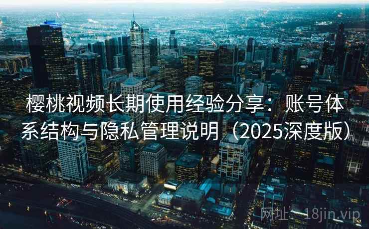 樱桃视频长期使用经验分享：账号体系结构与隐私管理说明（2025深度版）
