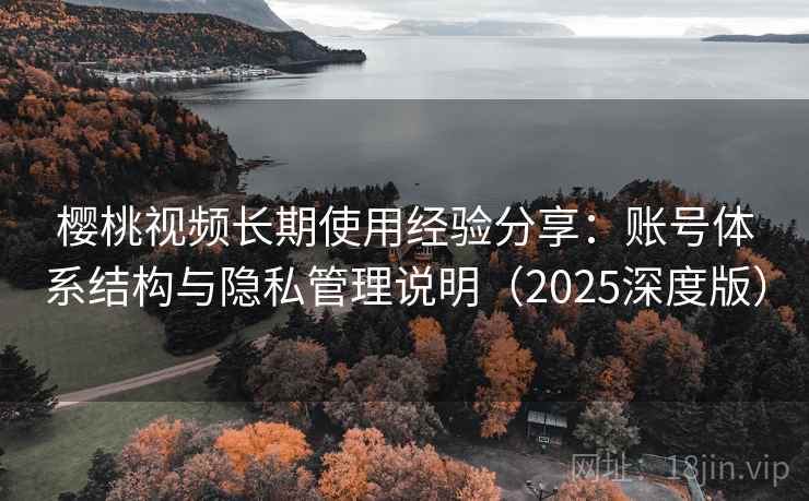 樱桃视频长期使用经验分享：账号体系结构与隐私管理说明（2025深度版）