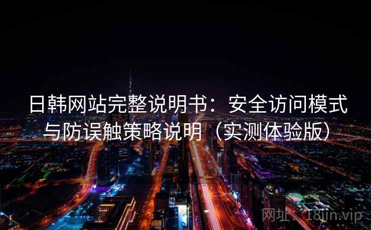 日韩网站完整说明书：安全访问模式与防误触策略说明（实测体验版）