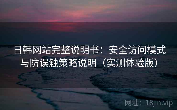 日韩网站完整说明书：安全访问模式与防误触策略说明（实测体验版）