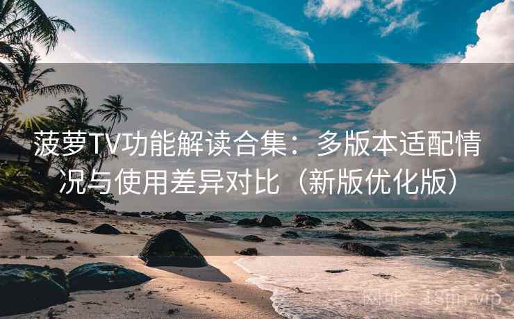菠萝TV功能解读合集:多版本适配情况与使用差异对比(新版优化版) 菠萝TV功能解读合集:多版本适配情况与使用差异对比(新版优化版)