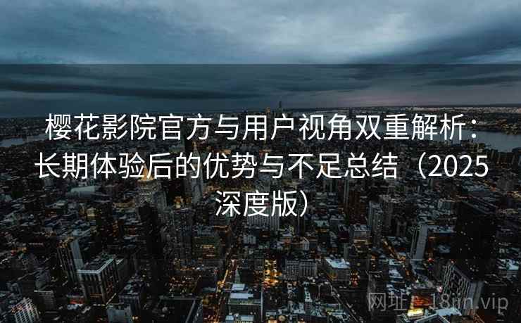 樱花影院官方与用户视角双重解析:长期体验后的优势与不足总结(2025深度版) 樱花影院官方与用户视角双重解析:长期体验后的优势与不足总结(2025深度版)